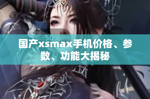 国产xsmax手机价格、参数、功能大揭秘