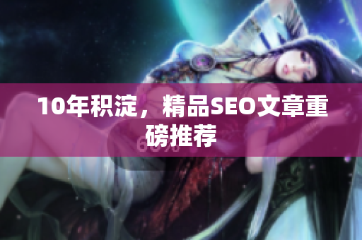 10年积淀，精品SEO文章重磅推荐