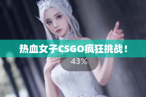 热血女子CSGO疯狂挑战！