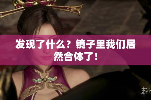 发现了什么？镜子里我们居然合体了！