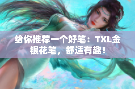 给你推荐一个好笔：TXL金银花笔，舒适有趣！