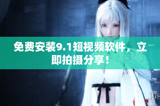 免费安装9.1短视频软件，立即拍摄分享！