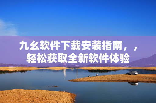 九幺软件下载安装指南，，轻松获取全新软件体验