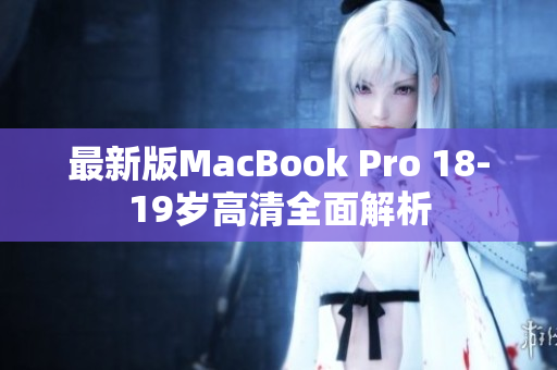 最新版MacBook Pro 18-19岁高清全面解析