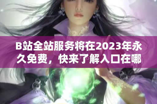 B站全站服务将在2023年永久免费，快来了解入口在哪里！