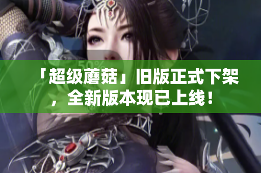 「超级蘑菇」旧版正式下架，全新版本现已上线！