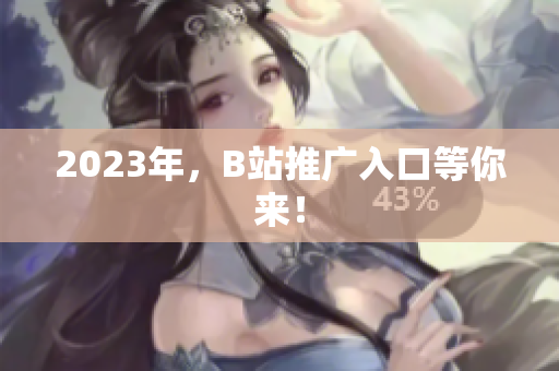 2023年，B站推广入口等你来！