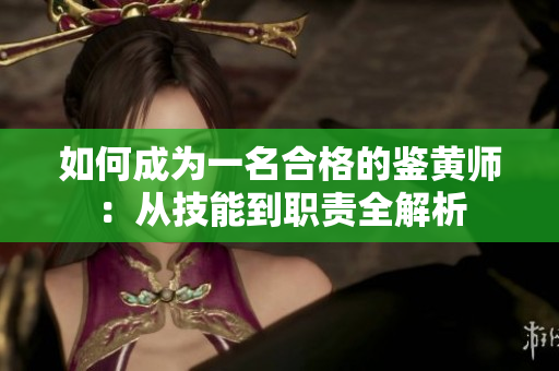 如何成为一名合格的鉴黄师：从技能到职责全解析