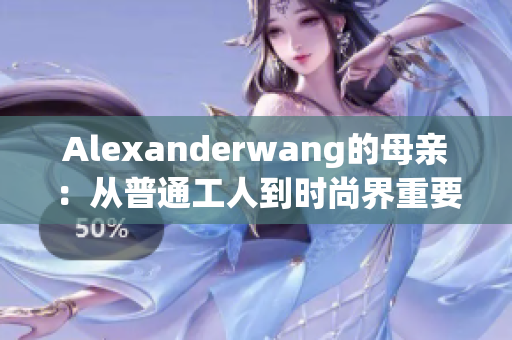 Alexanderwang的母亲：从普通工人到时尚界重要人物