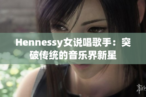 Hennessy女说唱歌手：突破传统的音乐界新星