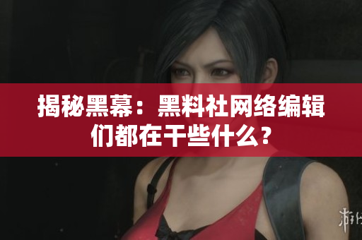 揭秘黑幕：黑料社网络编辑们都在干些什么？