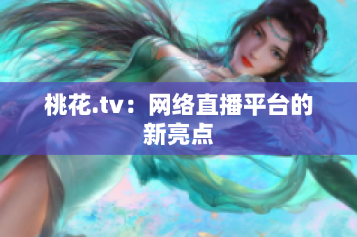 桃花.tv：网络直播平台的新亮点
