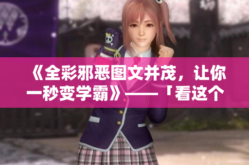 《全彩邪恶图文并茂，让你一秒变学霸》——「看这个，你也能成为网络学霸！」