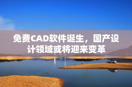 免费CAD软件诞生，国产设计领域或将迎来变革