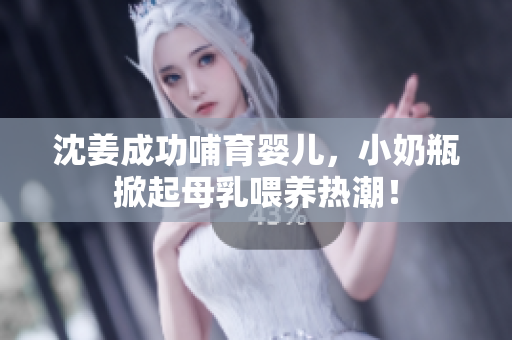 沈姜成功哺育婴儿，小奶瓶掀起母乳喂养热潮！