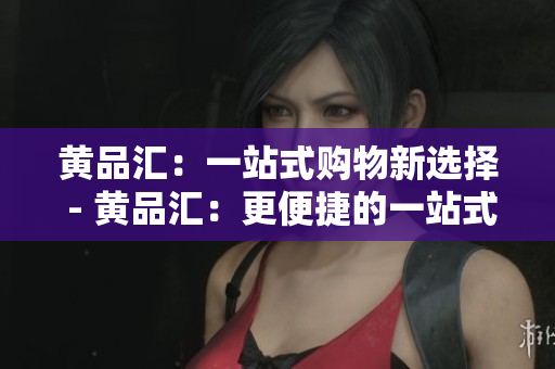 黄品汇：一站式购物新选择 - 黄品汇：更便捷的一站式网购