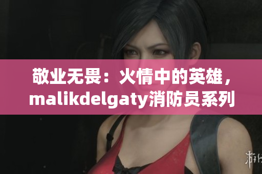 敬业无畏：火情中的英雄，malikdelgaty消防员系列