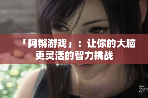 「阿锵游戏」：让你的大脑更灵活的智力挑战
