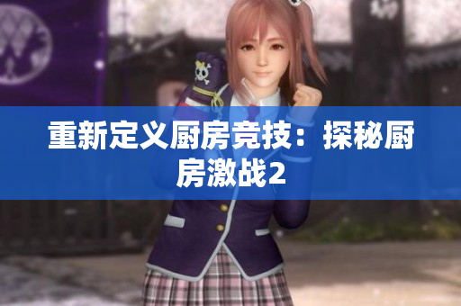 重新定义厨房竞技：探秘厨房激战2