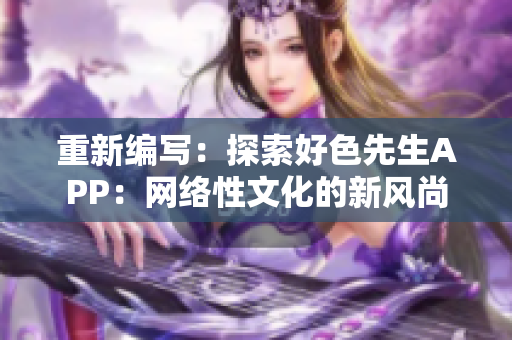 重新编写：探索好色先生APP：网络性文化的新风尚