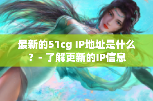 最新的51cg IP地址是什么？- 了解更新的IP信息