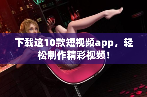 下载这10款短视频app，轻松制作精彩视频！