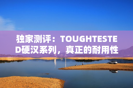 独家测评：TOUGHTESTED硬汉系列，真正的耐用性能