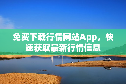 免费下载行情网站App，快速获取最新行情信息
