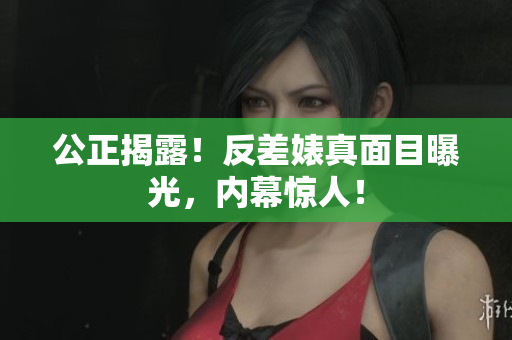 公正揭露！反差婊真面目曝光，内幕惊人！