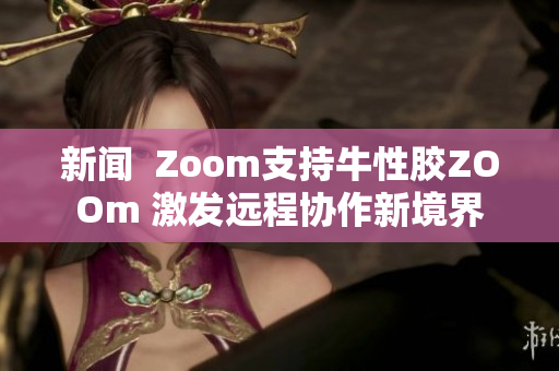 新闻  Zoom支持牛性胶ZOOm 激发远程协作新境界