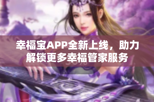 幸福宝APP全新上线，助力解锁更多幸福管家服务