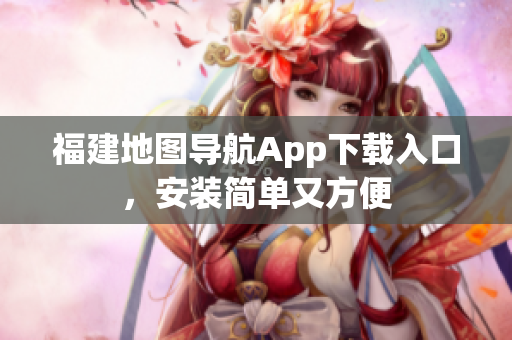 福建地图导航App下载入口，安装简单又方便