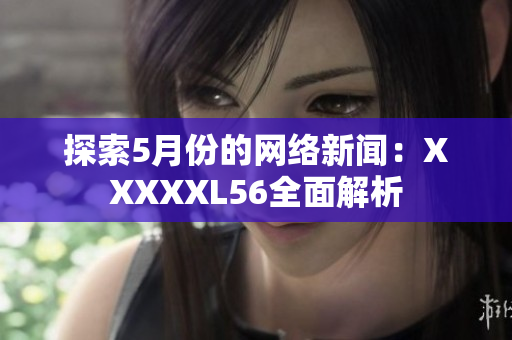 探索5月份的网络新闻：XXXXXL56全面解析