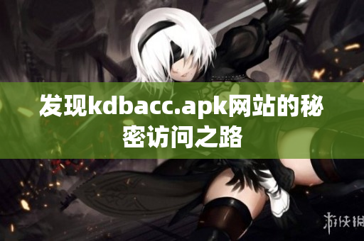 发现kdbacc.apk网站的秘密访问之路