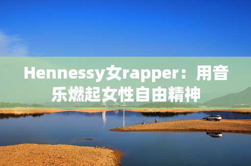 Hennessy女rapper：用音乐燃起女性自由精神