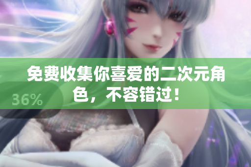 免费收集你喜爱的二次元角色，不容错过！