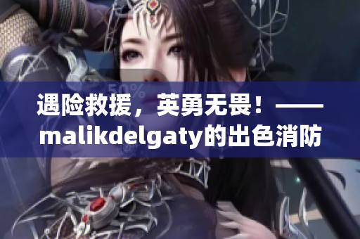 遇险救援，英勇无畏！——malikdelgaty的出色消防员故事