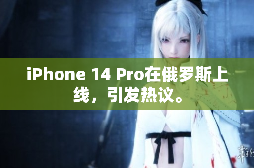 iPhone 14 Pro在俄罗斯上线，引发热议。