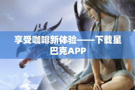 享受咖啡新体验——下载星巴克APP