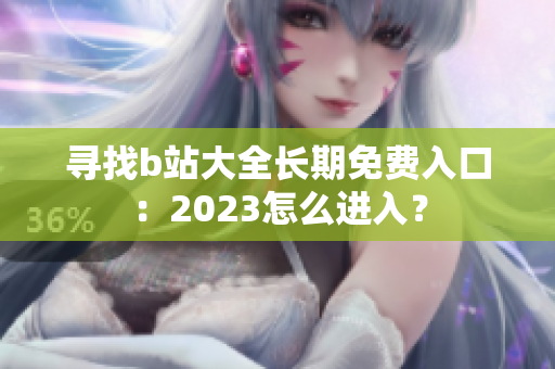 寻找b站大全长期免费入口：2023怎么进入？
