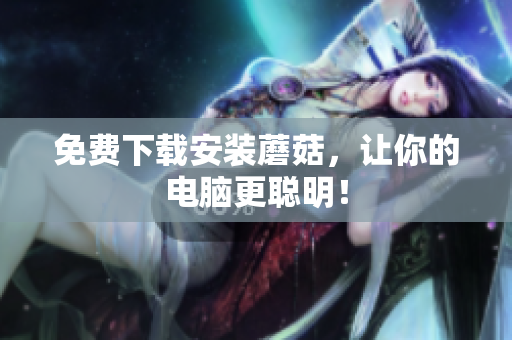 免费下载安装蘑菇，让你的电脑更聪明！