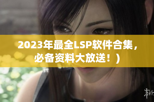 2023年最全LSP软件合集，必备资料大放送！)