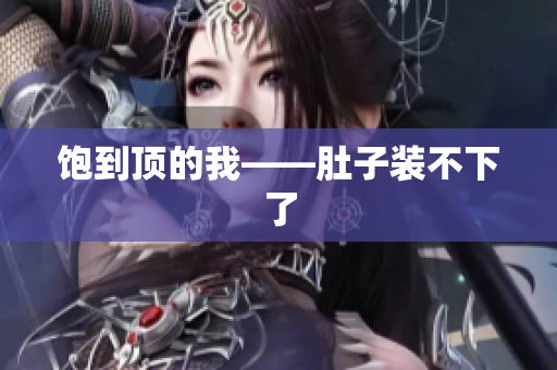 饱到顶的我——肚子装不下了