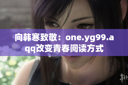 向韩寒致敬：one.yg99.aqq改变青春阅读方式