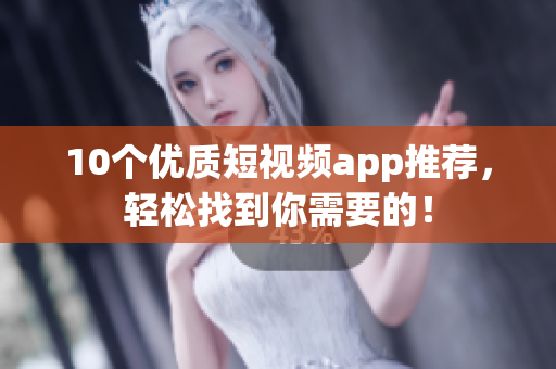 10个优质短视频app推荐，轻松找到你需要的！