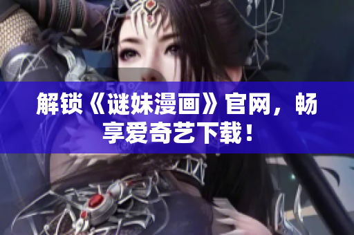 解锁《谜妹漫画》官网，畅享爱奇艺下载！