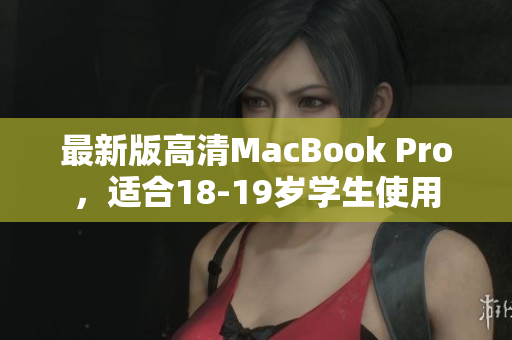 最新版高清MacBook Pro，适合18-19岁学生使用