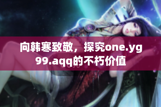 向韩寒致敬，探究one.yg99.aqq的不朽价值