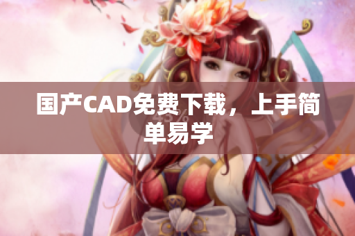 国产CAD免费下载，上手简单易学