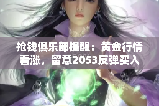 抢钱俱乐部提醒：黄金行情看涨，留意2053反弹买入